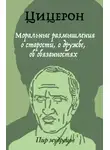 Марк Цицерон - Моральные размышления о старости, о дружбе, об обязанностях