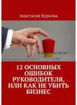 Анастасия Буркова - 12 основных ошибок руководителя, или Как не убить бизнес