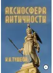Ирина Тушева - Аксиосфера Античности