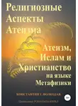 Константин Волкодав - Религиозные аспекты атеизма: атеизм, ислам и христианство на языке метафизики