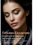 Татьяна Солдатова - РЕПРОДУКТИВНАЯ ПСИХОСОМАТИКА. Как снять гормональные доспехи и вернуть женское здоровье