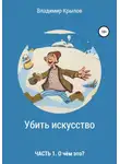 Владимир Крылов - Убить искусство. Часть I. О чём это?