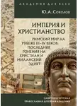 Юрий Соколов - Империя и христианство. Римский мир на рубеже III–IV веков. Последние гонения на христиан и Миланский эдикт