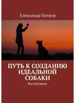 Александр Петров - Путь к созданию идеальной собаки. Воспитание