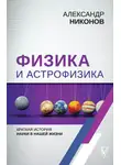 Александр Никонов - Физика и астрофизика: краткая история науки в нашей жизни
