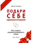 Ирина Соловей - Подари себе идеальные отношения. Как создать взаимопонимание в семье