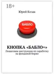 Юрий Козак - Кнопка «Бабло+». Пошаговая инструкция по заработку на фондовой бирже