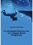 Артём Горохов - 10 заповедей богатея, или Так говорил Джон Рокфеллер