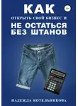 Надежда Котельникова - Как открыть свой бизнес и не остаться без штанов