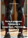 Александра Табрина - Боль в коленях. Причины и следствия. Растяжки, массаж и упражнения