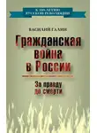 Василий Галин - Гражданская война в России. За правду до смерти