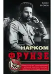 Алекс Громов - Нарком Фрунзе. Победитель Колчака, уральских казаков и Врангеля, покоритель Туркестана, ликвидатор петлюровцев и махновцев
