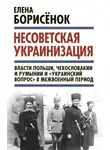 Елена Борисёнок - Несоветская украинизация: власти Польши, Чехословакии и Румынии и «украинский вопрос» в межвоенный период