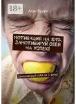 Алан Браун - Мотивация на 101%. Замотивируй себя на успех! Замотивируй себя за 1 день!