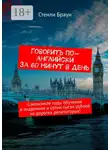 Стенли Браун - Говорить по-английски за 60 минут в день. Сэкономьте годы обучения в академиях и сотни тысяч рублей на дорогих репетиторах!