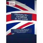 Постер книги Говорить по-английски за 100 часов. Сэкономьте годы обучения и более 400.000 рублей на репетиторах!