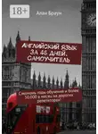 Алан Браун - Английский язык за 45 дней. Самоучитель. Сэкономь годы обучения и более 50 000 в месяц на дорогих репетиторах!