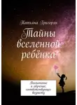 Татьяна Григорьян - Тайны вселенной ребёнка. Воспитание и обучение, соответствующее возрасту