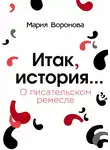 Мария Воронова - Итак, история… (О писательском ремесле)