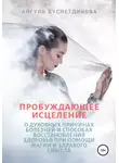 Айгуль Хуснетдинова - Пробуждающее исцеление. О духовных причинах болезней и способах восстановления здоровья при помощи магии и здравого смысла