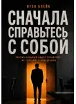 Итон Блейк - Сначала справьтесь с собой. Почему сильный лидер управляет не голосом, а поведением