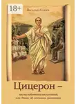 Василий Князев - Цицерон – мастер публичных выступлений, или Роман об истинном римлянине