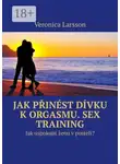 Veronica Larsson - Jak přinést dívku k orgasmu. Sex Training. Jak uspokojit ženu v posteli?
