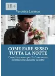 Veronica Larsson - Come fare sesso tutta la notte. Come fare sesso per 2—3 ore senza interruzione durante la notte