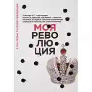 Постер книги Моя революция. События 1917 года глазами русского офицера, художника, студентки, писателя, историка, сельской учительницы, служащего пароходства, революционера