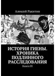 Алексей Ракитин - История Гиены. Хроника неоконченного расследования. Книга III