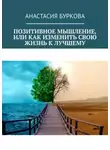 Анастасия Буркова - Позитивное мышление, или Как изменить свою жизнь к лучшему