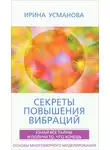 Ирина Усманова - Секреты повышения вибраций. Основы многомерного моделирования. Узнай все тайны и получи то, что хочешь