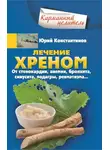 Юрій Константинов - Лечение хреном. От стенокардии, анемии, бронхита, синусита, подагры, ревматизма…