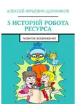 Алексей Щинников - 5 историй робота Ресурса. Развитие воображения