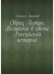 Алексей Архипов - Образ Петра Великого в свете Российской истории