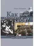 Павел Дмитриев - Как осознать себя? Россия: вера, народ, судьба