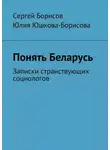 Сергей Борисов - Понять Беларусь. Записки странствующих социологов