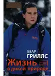 Беар Гриллс - Жизнь в дикой природе: Инструкция по выживанию