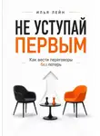 Илья Лейн - Не уступай первым. Как вести переговоры без потерь