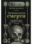 Грегори Делаплас - Антропология смерти. Погребальные обряды и призраки в мировых культурах