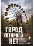 Артур Шигапов - Город, которого нет. Припять – путешествие в зону отчуждения
