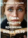 Аркадий Тятькин - Ложь нашего времени. Всё за 99,99