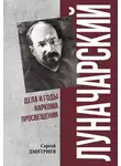 Сергей Дмитриев - Луначарский. Дела и годы наркома просвещения