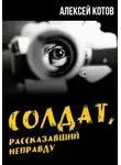 Алексей Котов - Солдат, рассказавший неправду