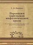 Людмила Иванова - Персонажи карельской мифологической прозы. Исследования и тексты быличек, бывальщин, поверий и верований карелов. Часть 1