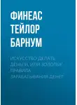 Финеас Тейлор Барнум - Искусство делать деньги, или Золотые правила зарабатывания денег