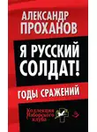 Александр Проханов - Я русский солдат! Годы сражения