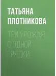 Татьяна Плотникова - Три урожая с одной грядки