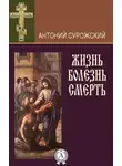 митрополит Антоний Сурожский - Жизнь. Болезнь. Смерть
