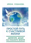Ирина Усманова - Простой путь к счастливой жизни. Дневник Души на планете Земля